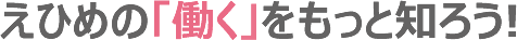 えひめの「働く」をもっと知ろう!